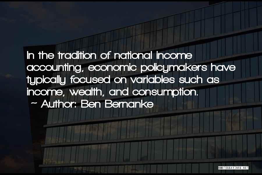 Ben Bernanke Quotes: In The Tradition Of National Income Accounting, Economic Policymakers Have Typically Focused On Variables Such As Income, Wealth, And Consumption.