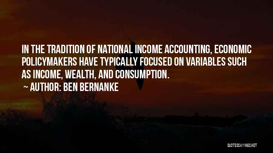 Ben Bernanke Quotes: In The Tradition Of National Income Accounting, Economic Policymakers Have Typically Focused On Variables Such As Income, Wealth, And Consumption.