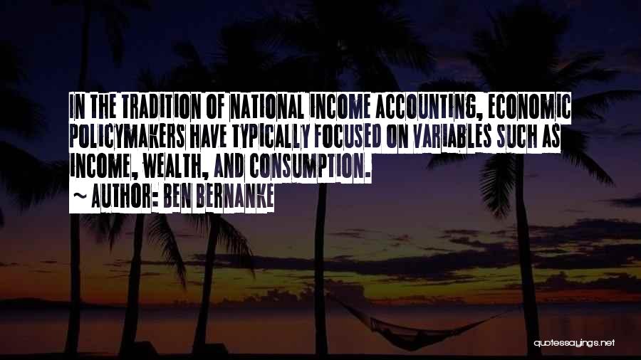 Ben Bernanke Quotes: In The Tradition Of National Income Accounting, Economic Policymakers Have Typically Focused On Variables Such As Income, Wealth, And Consumption.