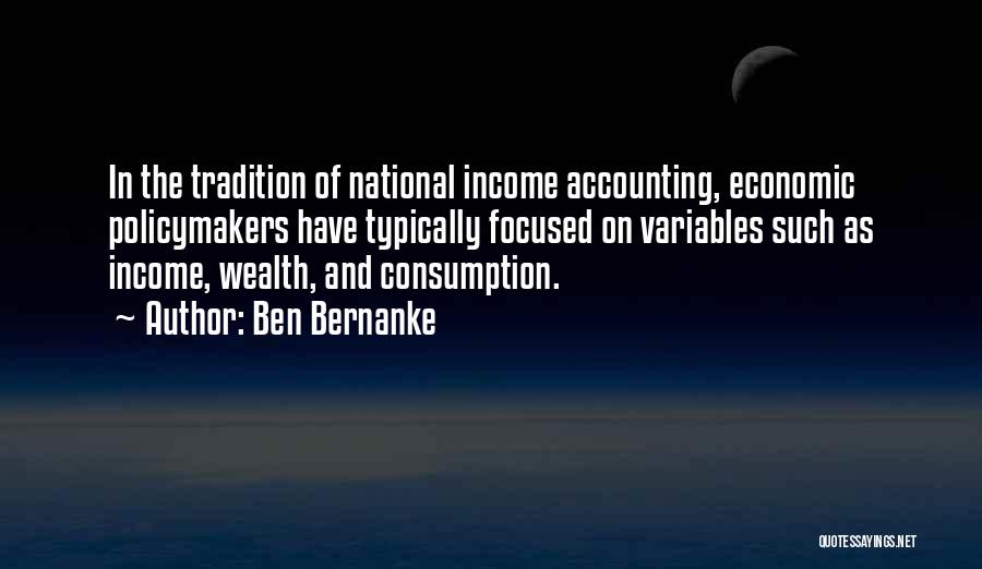 Ben Bernanke Quotes: In The Tradition Of National Income Accounting, Economic Policymakers Have Typically Focused On Variables Such As Income, Wealth, And Consumption.