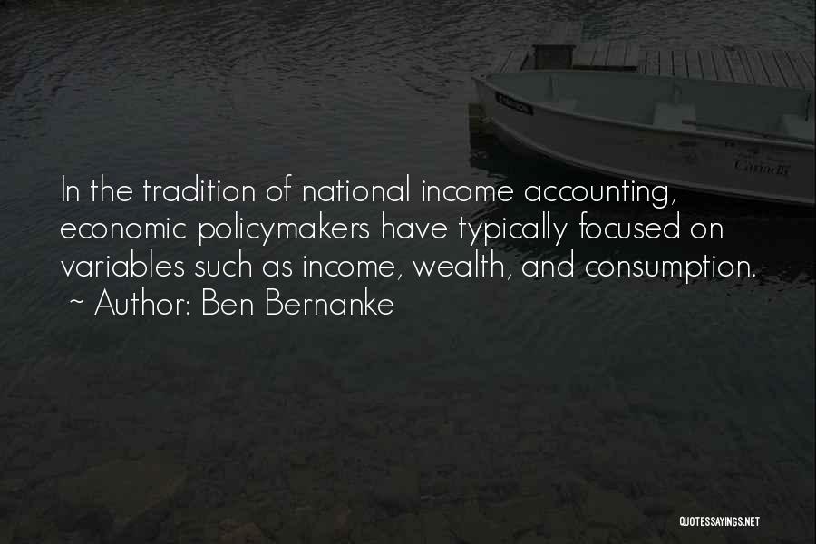 Ben Bernanke Quotes: In The Tradition Of National Income Accounting, Economic Policymakers Have Typically Focused On Variables Such As Income, Wealth, And Consumption.