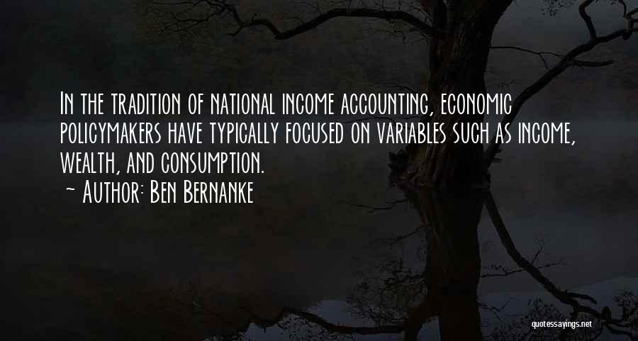 Ben Bernanke Quotes: In The Tradition Of National Income Accounting, Economic Policymakers Have Typically Focused On Variables Such As Income, Wealth, And Consumption.