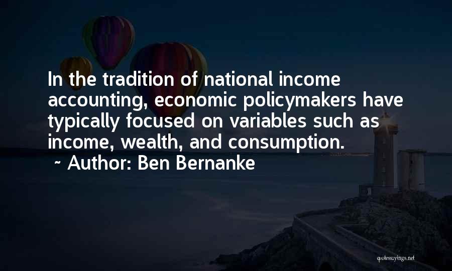 Ben Bernanke Quotes: In The Tradition Of National Income Accounting, Economic Policymakers Have Typically Focused On Variables Such As Income, Wealth, And Consumption.