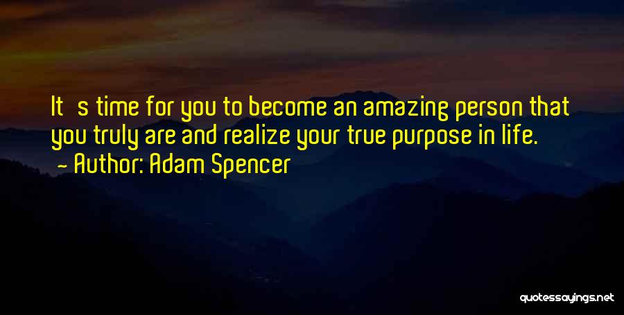 Adam Spencer Quotes: It's Time For You To Become An Amazing Person That You Truly Are And Realize Your True Purpose In Life.