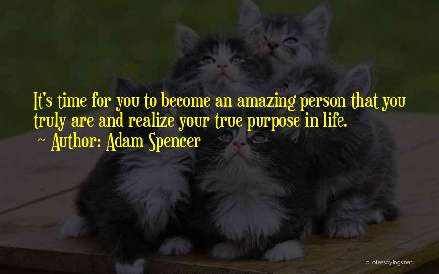 Adam Spencer Quotes: It's Time For You To Become An Amazing Person That You Truly Are And Realize Your True Purpose In Life.