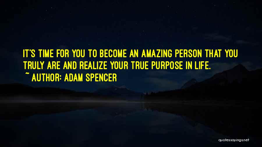 Adam Spencer Quotes: It's Time For You To Become An Amazing Person That You Truly Are And Realize Your True Purpose In Life.