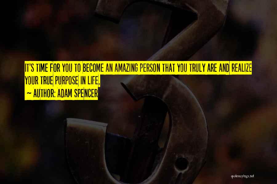 Adam Spencer Quotes: It's Time For You To Become An Amazing Person That You Truly Are And Realize Your True Purpose In Life.