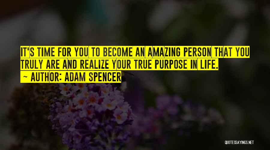 Adam Spencer Quotes: It's Time For You To Become An Amazing Person That You Truly Are And Realize Your True Purpose In Life.