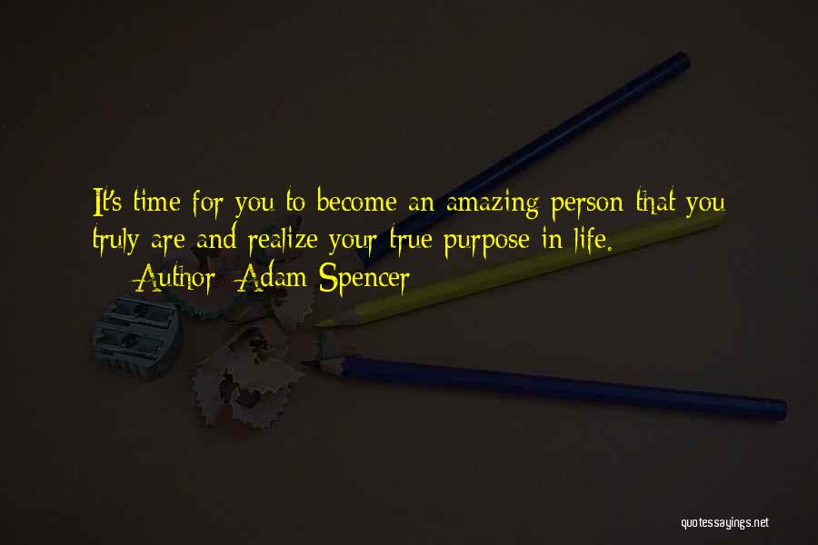 Adam Spencer Quotes: It's Time For You To Become An Amazing Person That You Truly Are And Realize Your True Purpose In Life.