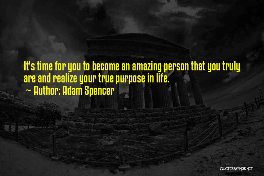 Adam Spencer Quotes: It's Time For You To Become An Amazing Person That You Truly Are And Realize Your True Purpose In Life.