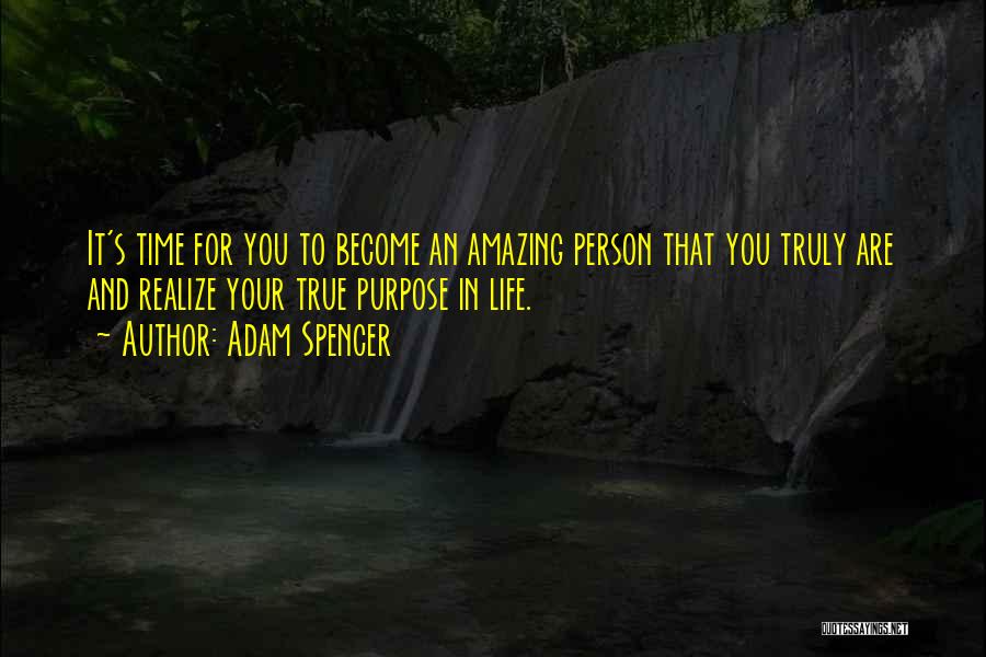 Adam Spencer Quotes: It's Time For You To Become An Amazing Person That You Truly Are And Realize Your True Purpose In Life.
