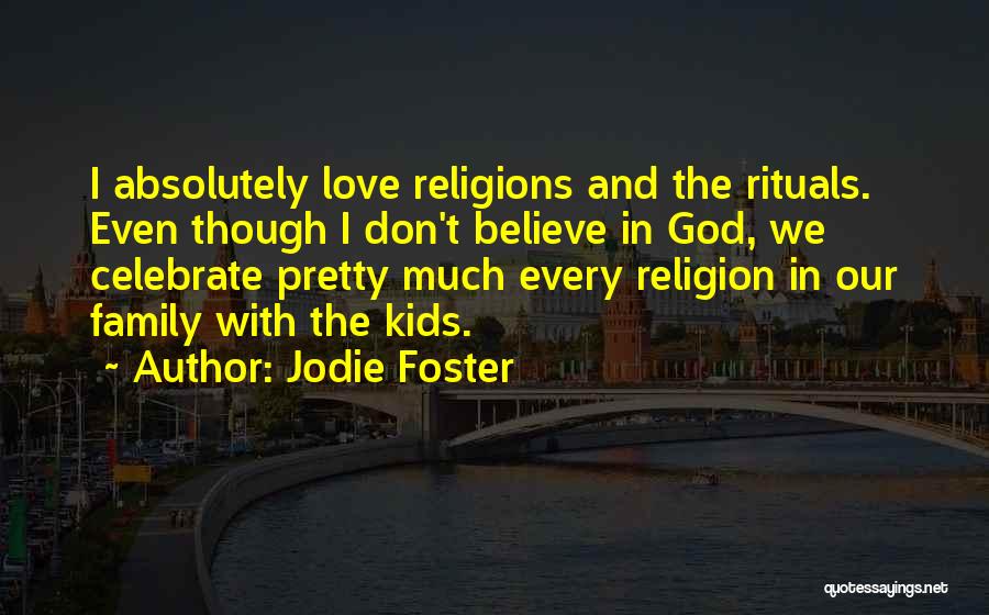 Jodie Foster Quotes: I Absolutely Love Religions And The Rituals. Even Though I Don't Believe In God, We Celebrate Pretty Much Every Religion