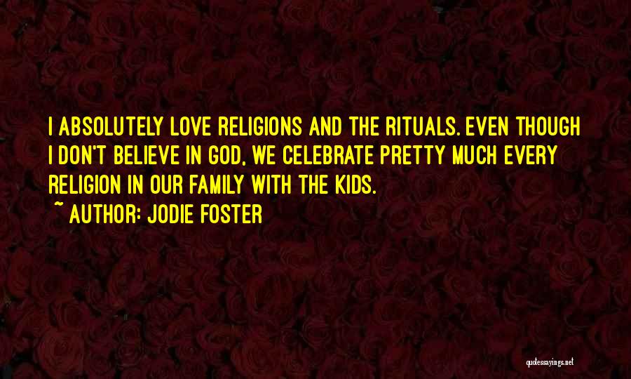 Jodie Foster Quotes: I Absolutely Love Religions And The Rituals. Even Though I Don't Believe In God, We Celebrate Pretty Much Every Religion