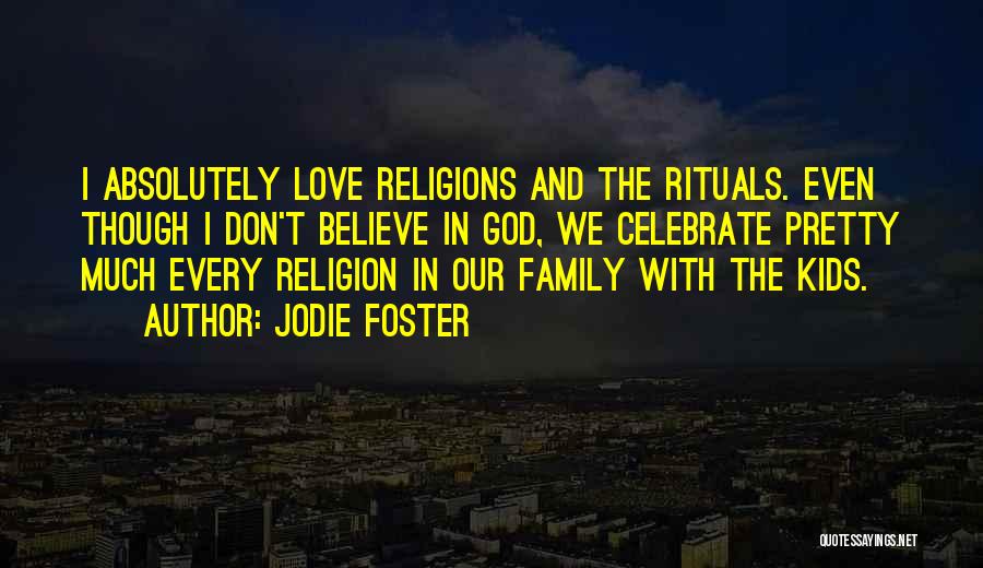 Jodie Foster Quotes: I Absolutely Love Religions And The Rituals. Even Though I Don't Believe In God, We Celebrate Pretty Much Every Religion