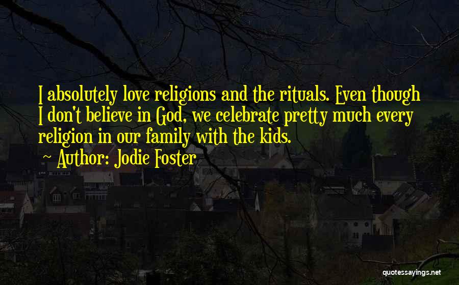 Jodie Foster Quotes: I Absolutely Love Religions And The Rituals. Even Though I Don't Believe In God, We Celebrate Pretty Much Every Religion