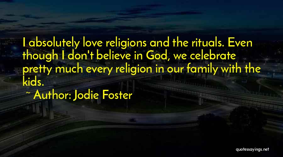Jodie Foster Quotes: I Absolutely Love Religions And The Rituals. Even Though I Don't Believe In God, We Celebrate Pretty Much Every Religion