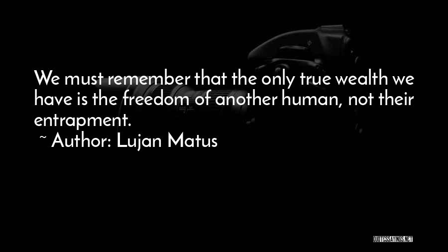 Lujan Matus Quotes: We Must Remember That The Only True Wealth We Have Is The Freedom Of Another Human, Not Their Entrapment.