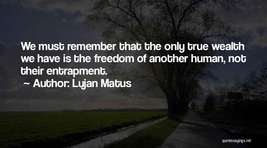 Lujan Matus Quotes: We Must Remember That The Only True Wealth We Have Is The Freedom Of Another Human, Not Their Entrapment.