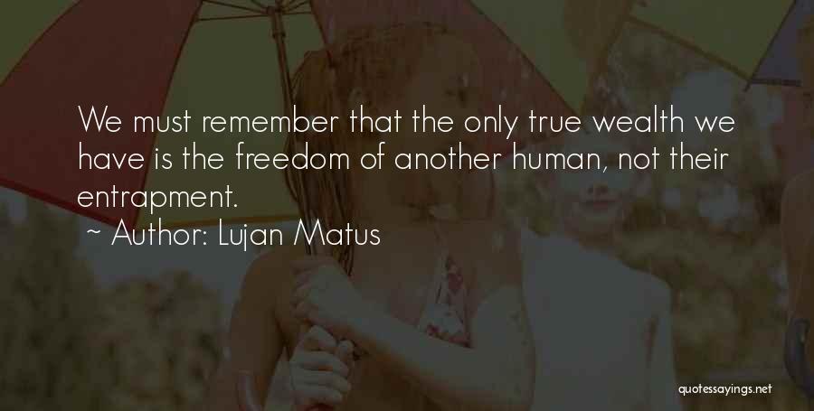 Lujan Matus Quotes: We Must Remember That The Only True Wealth We Have Is The Freedom Of Another Human, Not Their Entrapment.