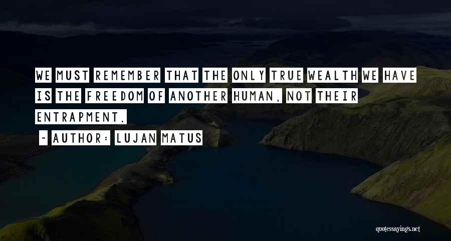 Lujan Matus Quotes: We Must Remember That The Only True Wealth We Have Is The Freedom Of Another Human, Not Their Entrapment.