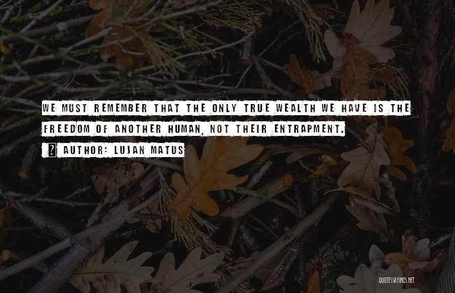 Lujan Matus Quotes: We Must Remember That The Only True Wealth We Have Is The Freedom Of Another Human, Not Their Entrapment.