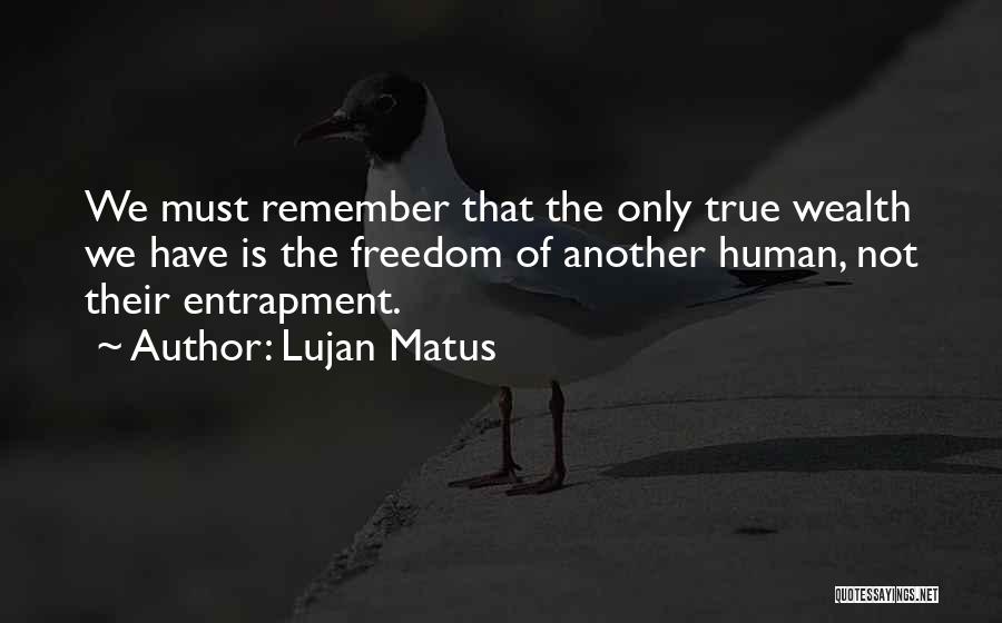 Lujan Matus Quotes: We Must Remember That The Only True Wealth We Have Is The Freedom Of Another Human, Not Their Entrapment.