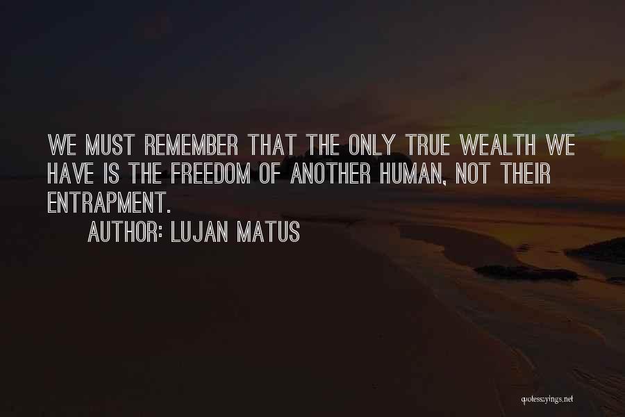 Lujan Matus Quotes: We Must Remember That The Only True Wealth We Have Is The Freedom Of Another Human, Not Their Entrapment.