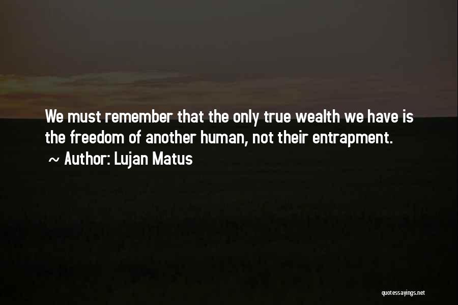 Lujan Matus Quotes: We Must Remember That The Only True Wealth We Have Is The Freedom Of Another Human, Not Their Entrapment.