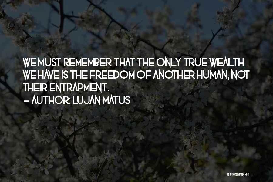 Lujan Matus Quotes: We Must Remember That The Only True Wealth We Have Is The Freedom Of Another Human, Not Their Entrapment.