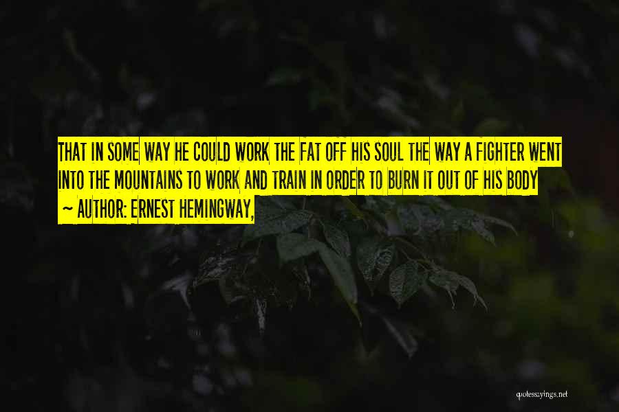 Ernest Hemingway, Quotes: That In Some Way He Could Work The Fat Off His Soul The Way A Fighter Went Into The Mountains