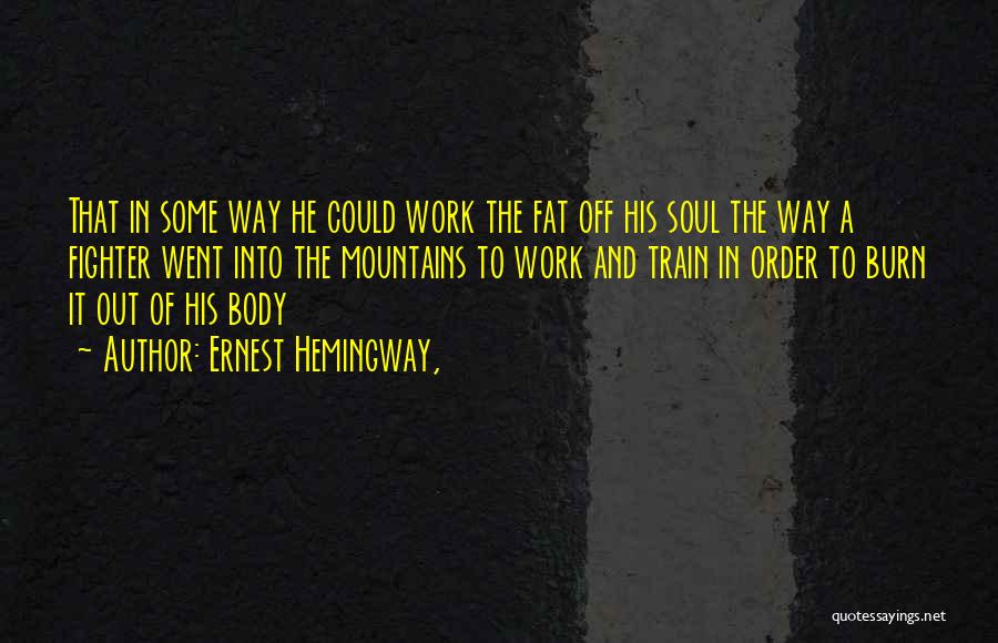 Ernest Hemingway, Quotes: That In Some Way He Could Work The Fat Off His Soul The Way A Fighter Went Into The Mountains