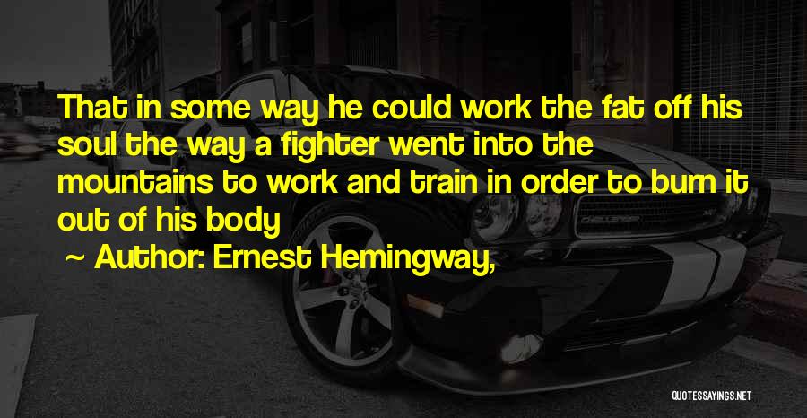 Ernest Hemingway, Quotes: That In Some Way He Could Work The Fat Off His Soul The Way A Fighter Went Into The Mountains