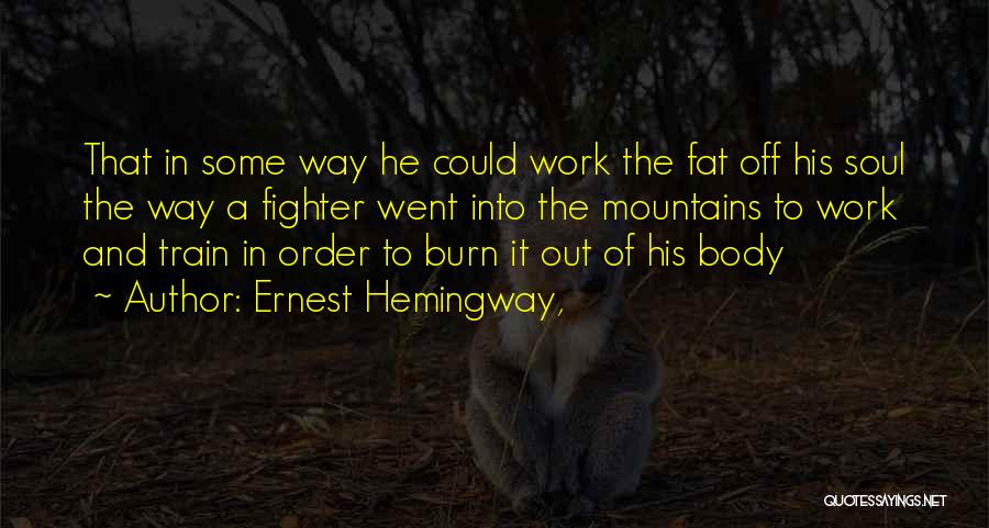 Ernest Hemingway, Quotes: That In Some Way He Could Work The Fat Off His Soul The Way A Fighter Went Into The Mountains