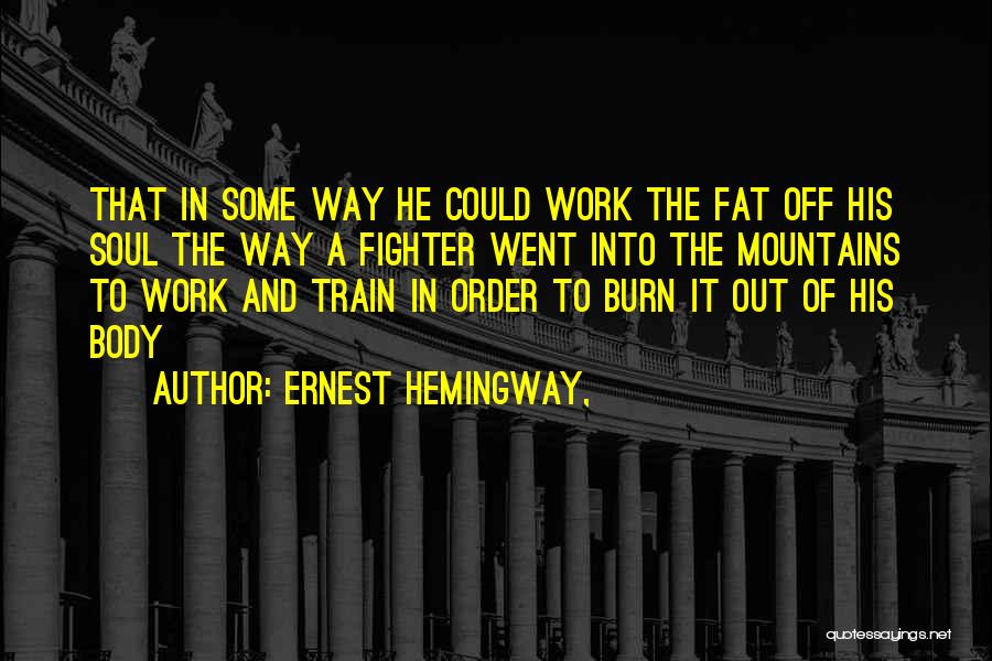 Ernest Hemingway, Quotes: That In Some Way He Could Work The Fat Off His Soul The Way A Fighter Went Into The Mountains