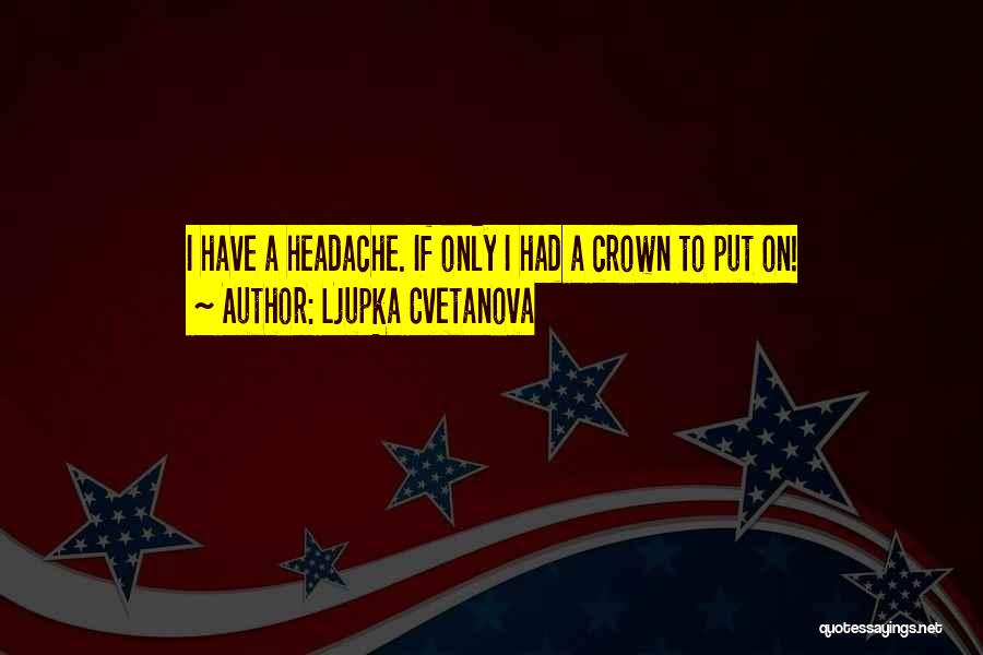 Ljupka Cvetanova Quotes: I Have A Headache. If Only I Had A Crown To Put On!