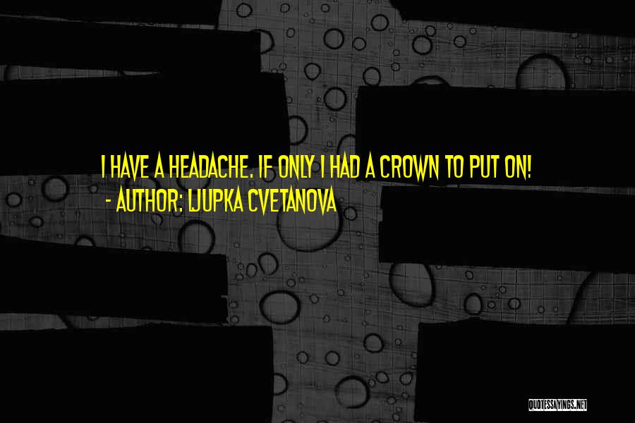 Ljupka Cvetanova Quotes: I Have A Headache. If Only I Had A Crown To Put On!