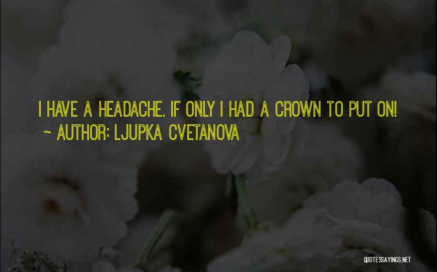 Ljupka Cvetanova Quotes: I Have A Headache. If Only I Had A Crown To Put On!