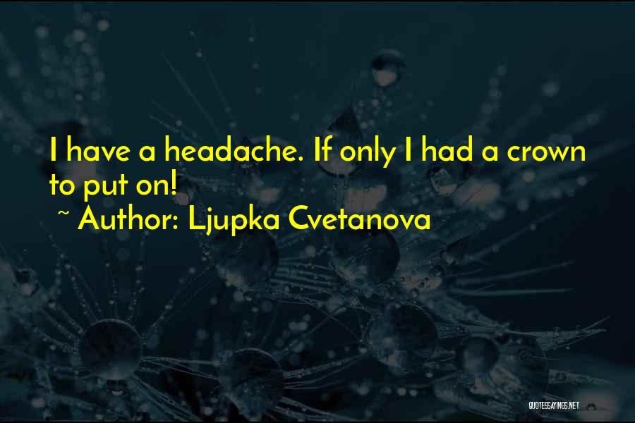 Ljupka Cvetanova Quotes: I Have A Headache. If Only I Had A Crown To Put On!