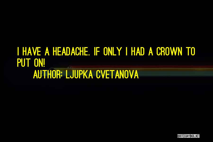 Ljupka Cvetanova Quotes: I Have A Headache. If Only I Had A Crown To Put On!