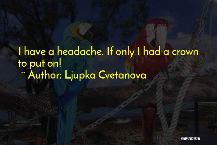 Ljupka Cvetanova Quotes: I Have A Headache. If Only I Had A Crown To Put On!