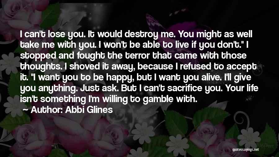 Abbi Glines Quotes: I Can't Lose You. It Would Destroy Me. You Might As Well Take Me With You. I Won't Be Able