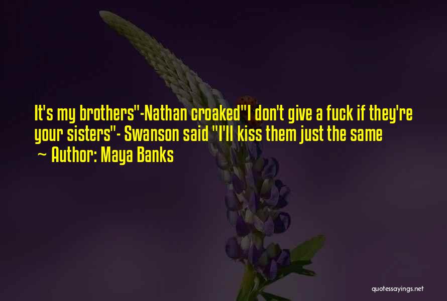 Maya Banks Quotes: It's My Brothers-nathan Croakedi Don't Give A Fuck If They're Your Sisters- Swanson Said I'll Kiss Them Just The Same