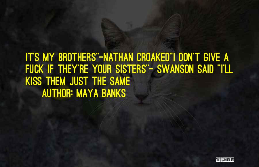 Maya Banks Quotes: It's My Brothers-nathan Croakedi Don't Give A Fuck If They're Your Sisters- Swanson Said I'll Kiss Them Just The Same