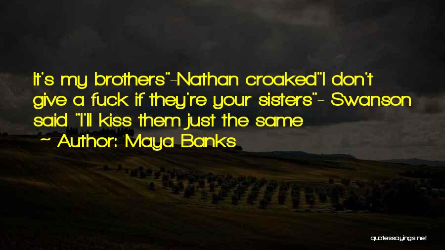 Maya Banks Quotes: It's My Brothers-nathan Croakedi Don't Give A Fuck If They're Your Sisters- Swanson Said I'll Kiss Them Just The Same
