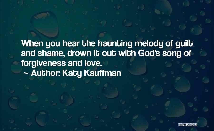 Katy Kauffman Quotes: When You Hear The Haunting Melody Of Guilt And Shame, Drown It Out With God's Song Of Forgiveness And Love.