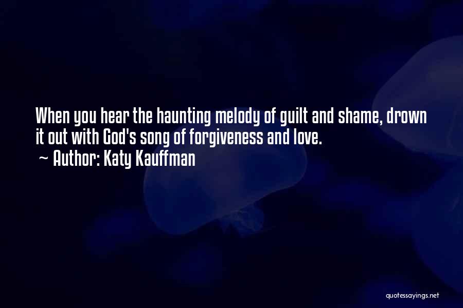 Katy Kauffman Quotes: When You Hear The Haunting Melody Of Guilt And Shame, Drown It Out With God's Song Of Forgiveness And Love.