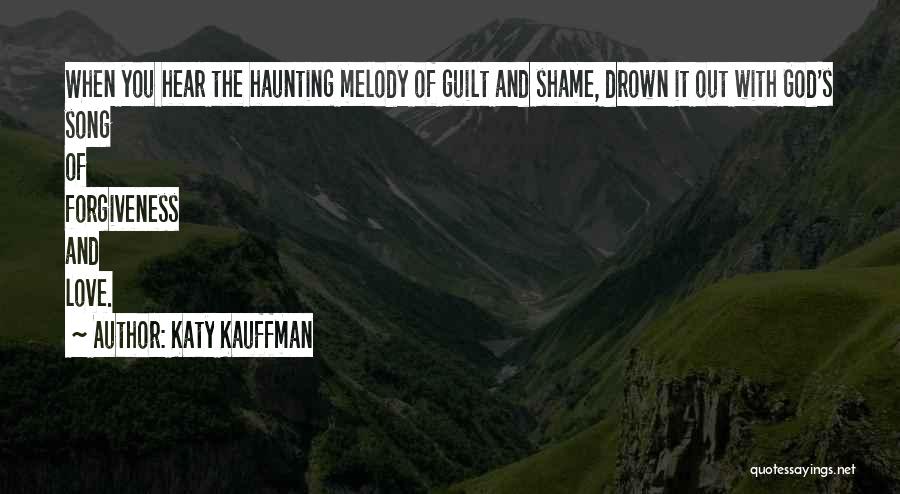 Katy Kauffman Quotes: When You Hear The Haunting Melody Of Guilt And Shame, Drown It Out With God's Song Of Forgiveness And Love.