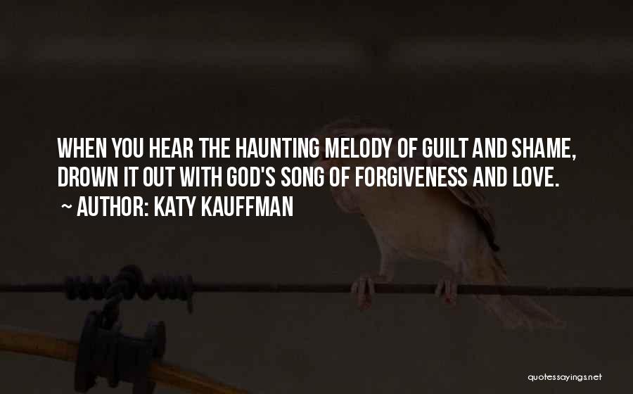 Katy Kauffman Quotes: When You Hear The Haunting Melody Of Guilt And Shame, Drown It Out With God's Song Of Forgiveness And Love.