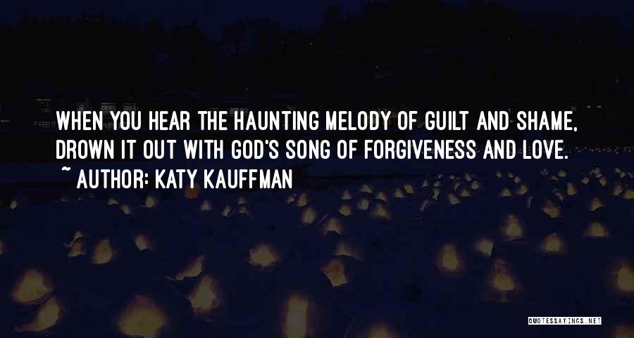 Katy Kauffman Quotes: When You Hear The Haunting Melody Of Guilt And Shame, Drown It Out With God's Song Of Forgiveness And Love.