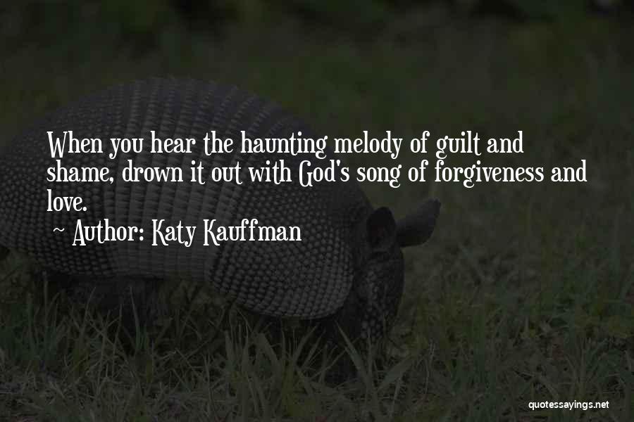 Katy Kauffman Quotes: When You Hear The Haunting Melody Of Guilt And Shame, Drown It Out With God's Song Of Forgiveness And Love.